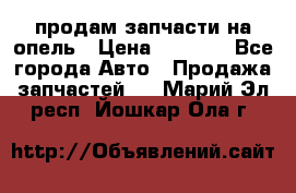 продам запчасти на опель › Цена ­ 1 000 - Все города Авто » Продажа запчастей   . Марий Эл респ.,Йошкар-Ола г.